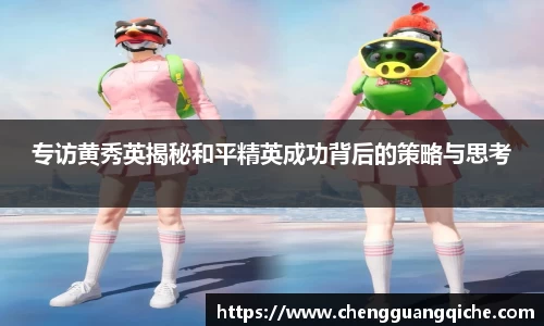 专访黄秀英揭秘和平精英成功背后的策略与思考