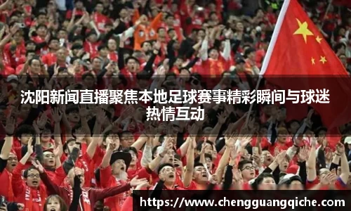 沈阳新闻直播聚焦本地足球赛事精彩瞬间与球迷热情互动