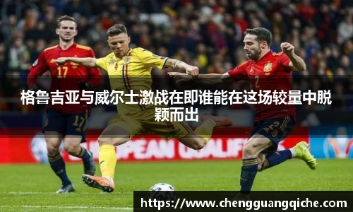 格鲁吉亚与威尔士激战在即谁能在这场较量中脱颖而出