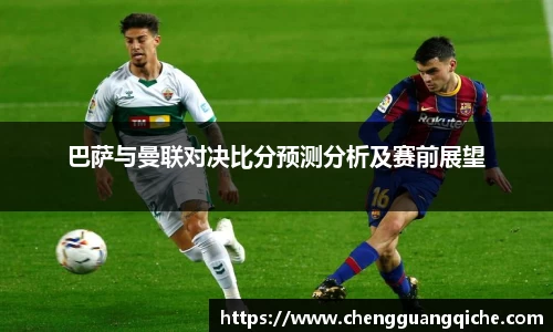 巴萨与曼联对决比分预测分析及赛前展望